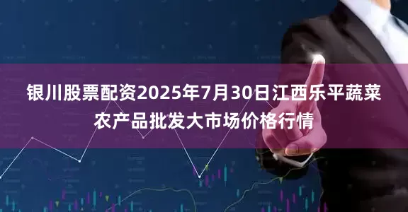 银川股票配资2025年7月30日江西乐平蔬菜农产品批发大市场价格行情