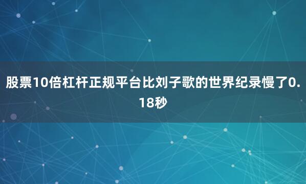股票10倍杠杆正规平台比刘子歌的世界纪录慢了0.18秒