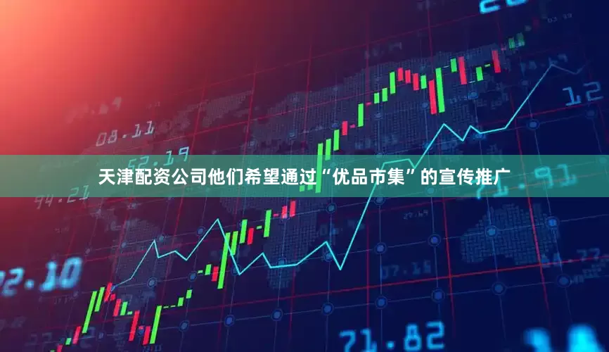 天津配资公司他们希望通过“优品市集”的宣传推广