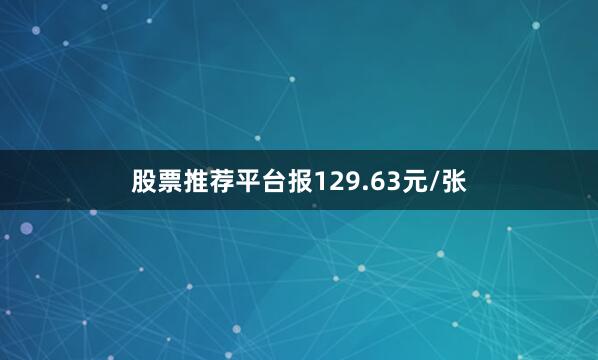 股票推荐平台报129.63元/张