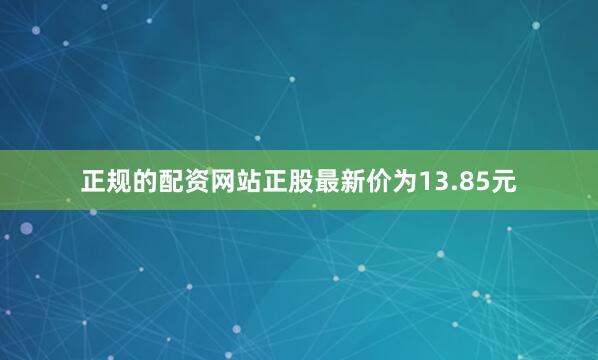 正规的配资网站正股最新价为13.85元