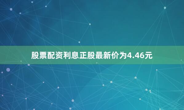 股票配资利息正股最新价为4.46元