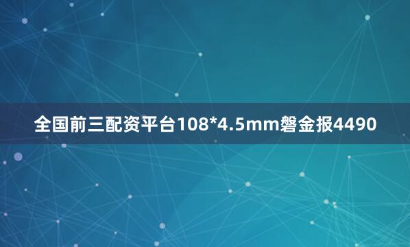 全国前三配资平台108*4.5mm磐金报4490