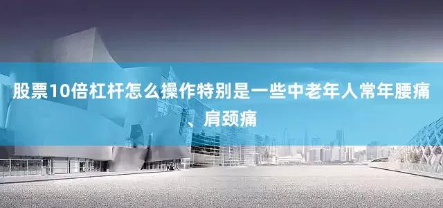 股票10倍杠杆怎么操作特别是一些中老年人常年腰痛、肩颈痛