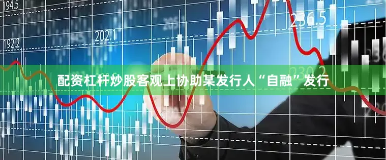 配资杠杆炒股客观上协助某发行人“自融”发行