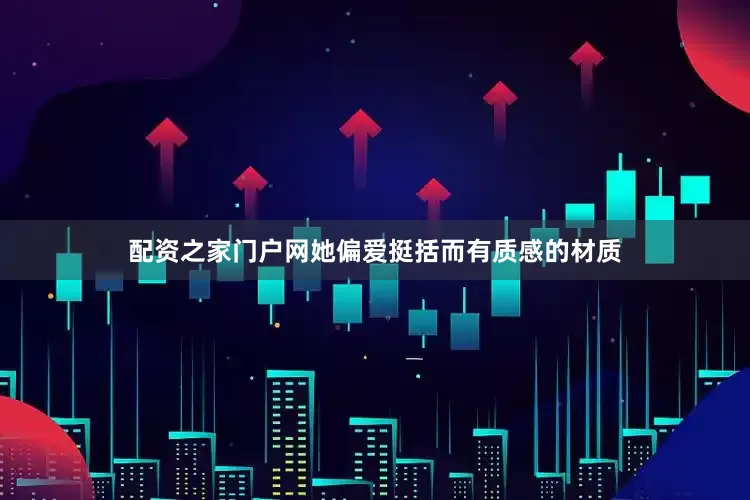配资之家门户网她偏爱挺括而有质感的材质