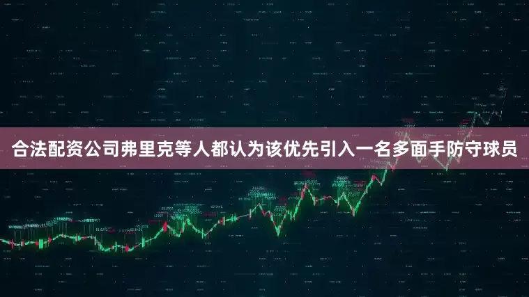 合法配资公司弗里克等人都认为该优先引入一名多面手防守球员