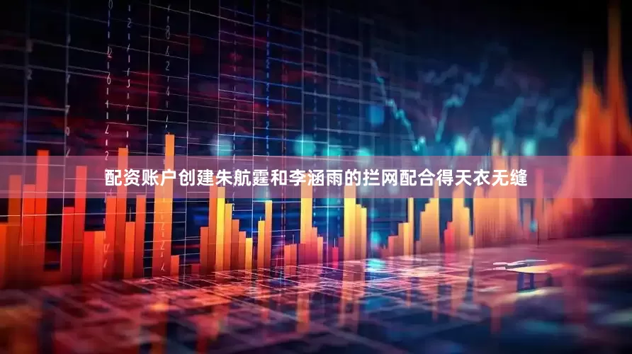 配资账户创建朱航霆和李涵雨的拦网配合得天衣无缝