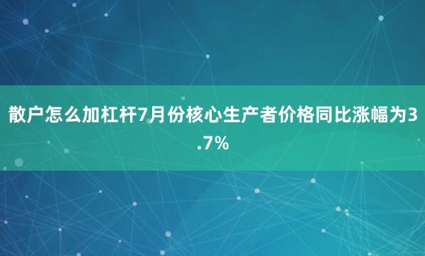 散户怎么加杠杆7月份核心生产者价格同比涨幅为3.7%