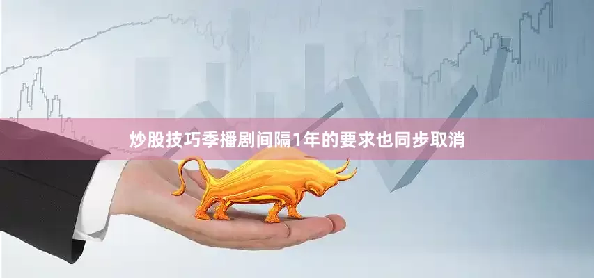 炒股技巧季播剧间隔1年的要求也同步取消