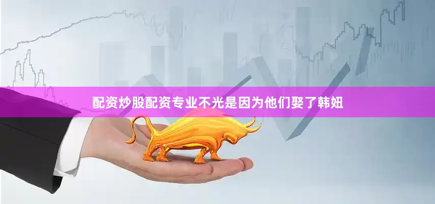 配资炒股配资专业不光是因为他们娶了韩妞