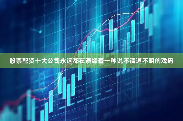 股票配资十大公司永远都在演绎着一种说不清道不明的戏码