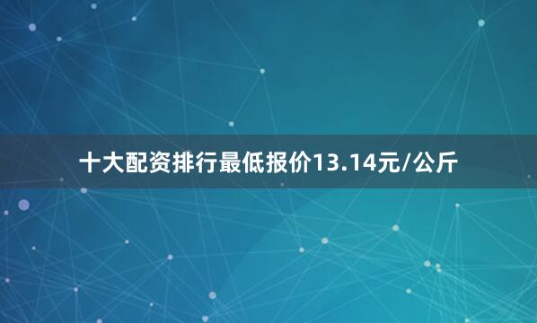 十大配资排行最低报价13.14元/公斤