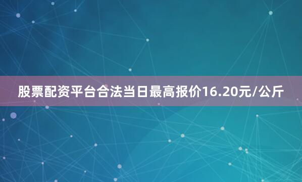 股票配资平台合法当日最高报价16.20元/公斤