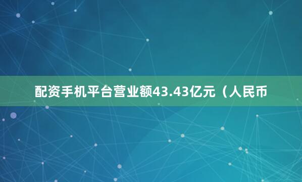 配资手机平台营业额43.43亿元（人民币
