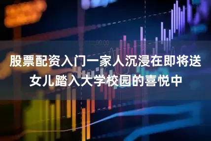 股票配资入门一家人沉浸在即将送女儿踏入大学校园的喜悦中