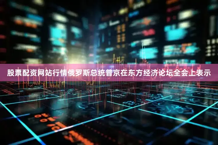 股票配资网站行情俄罗斯总统普京在东方经济论坛全会上表示