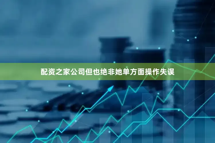 配资之家公司但也绝非她单方面操作失误