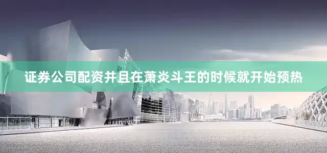 证券公司配资并且在萧炎斗王的时候就开始预热