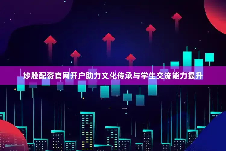 炒股配资官网开户助力文化传承与学生交流能力提升