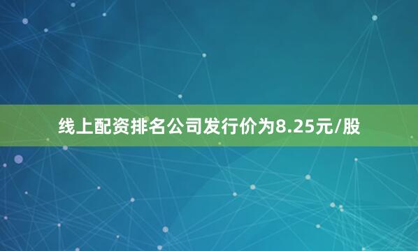 线上配资排名公司发行价为8.25元/股