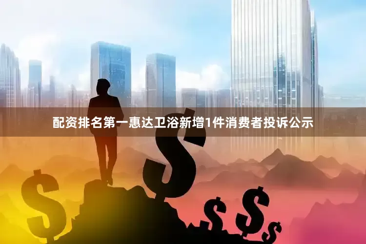 配资排名第一惠达卫浴新增1件消费者投诉公示
