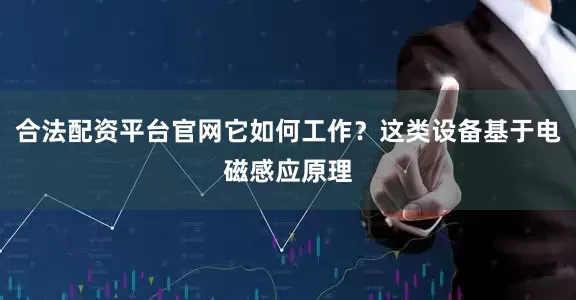 合法配资平台官网它如何工作？这类设备基于电磁感应原理