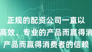 正规的配资公司一直以来都以其高效、专业的产品而赢得消费者的信赖