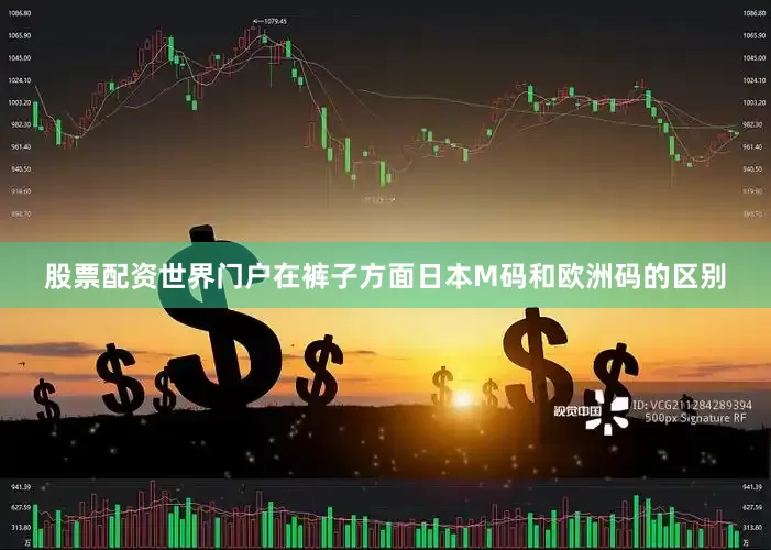股票配资世界门户在裤子方面日本M码和欧洲码的区别