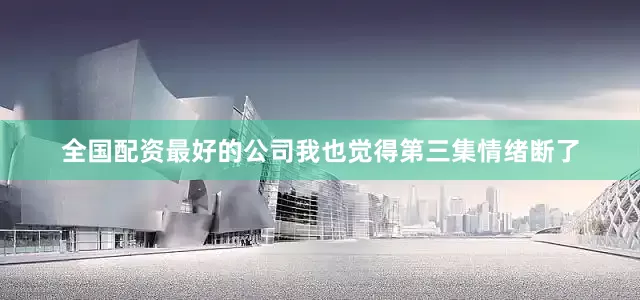 全国配资最好的公司我也觉得第三集情绪断了