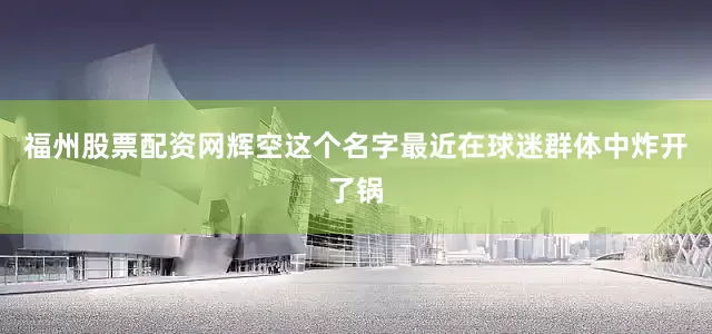 福州股票配资网辉空这个名字最近在球迷群体中炸开了锅