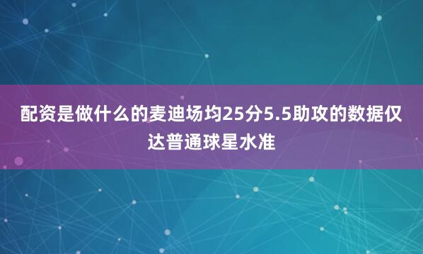 配资是做什么的麦迪场均25分5.5助攻的数据仅达普通球星水准