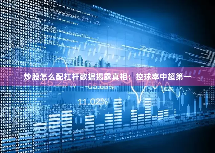 炒股怎么配杠杆数据揭露真相：控球率中超第一
