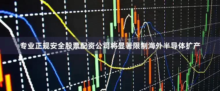 专业正规安全股票配资公司将显著限制海外半导体扩产