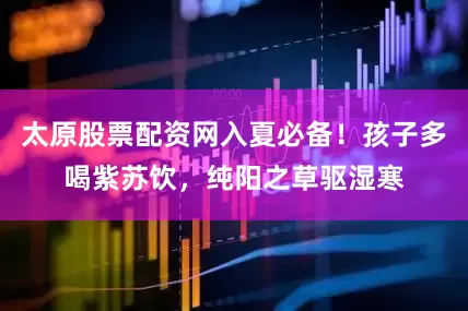 太原股票配资网入夏必备！孩子多喝紫苏饮，纯阳之草驱湿寒