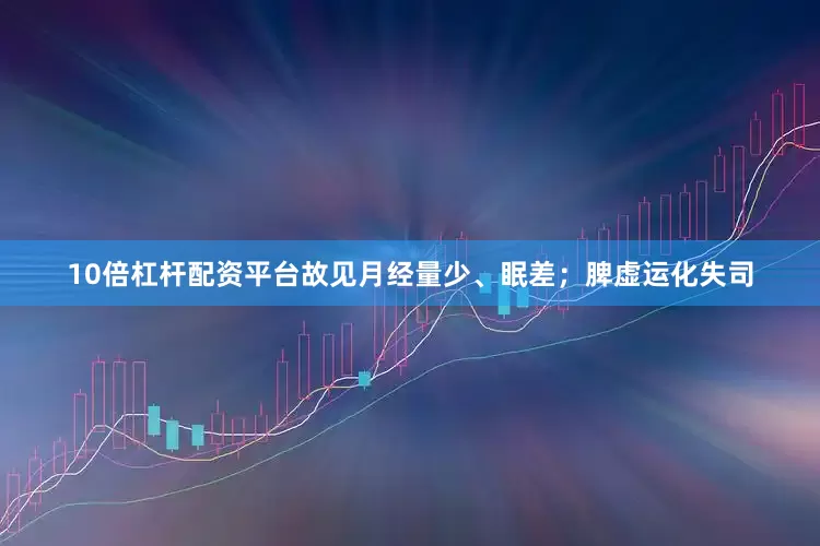 10倍杠杆配资平台故见月经量少、眠差；脾虚运化失司