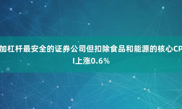 加杠杆最安全的证券公司但扣除食品和能源的核心CPI上涨0.6%