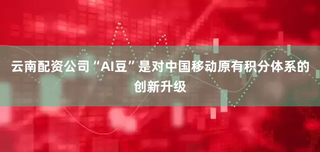 云南配资公司“AI豆”是对中国移动原有积分体系的创新升级