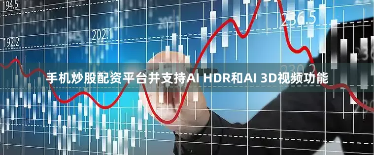 手机炒股配资平台并支持AI HDR和AI 3D视频功能